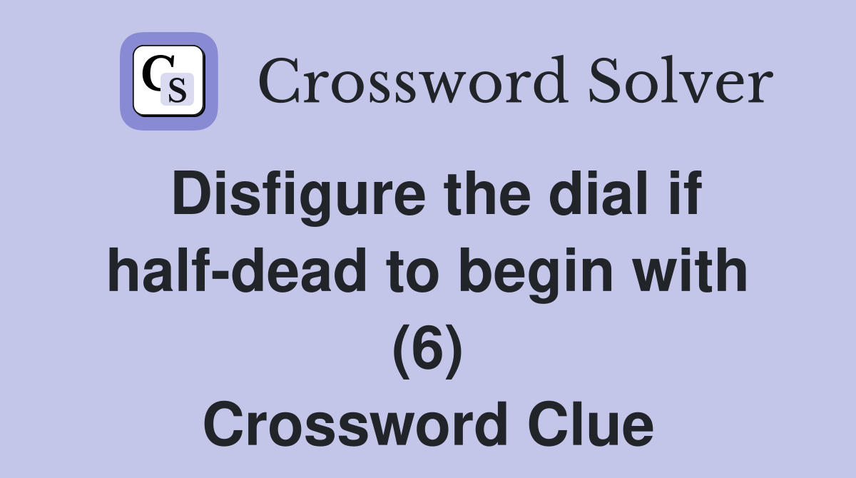 Disfigure the dial if halfdead to begin with (6) Crossword Clue